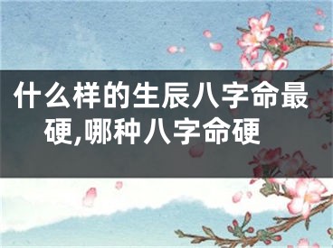 什么样的生辰八字命最硬,哪种八字命硬