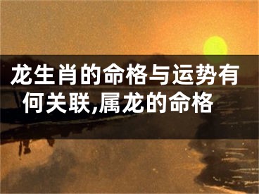 龙生肖的命格与运势有何关联,属龙的命格