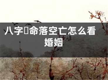 八字☘命落空亡怎么看婚姻