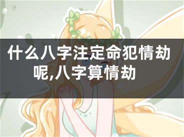 什么八字注定命犯情劫呢,八字算情劫