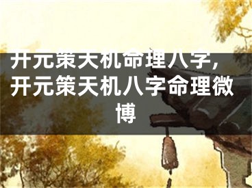 开元策天机命理八字,开元策天机八字命理微博