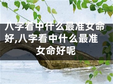 八字看中什么最准女命好,八字看中什么最准女命好呢