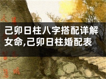 己卯日柱八字搭配详解女命,己卯日柱婚配表