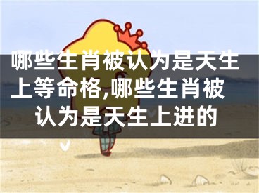 哪些生肖被认为是天生上等命格,哪些生肖被认为是天生上进的
