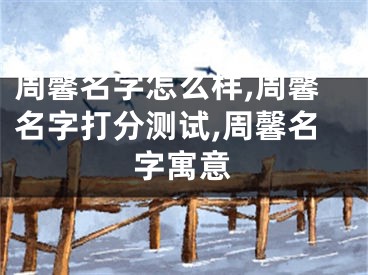 周馨名字怎么样,周馨名字打分测试,周馨名字寓意
