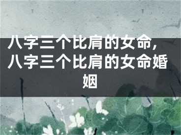八字三个比肩的女命,八字三个比肩的女命婚姻