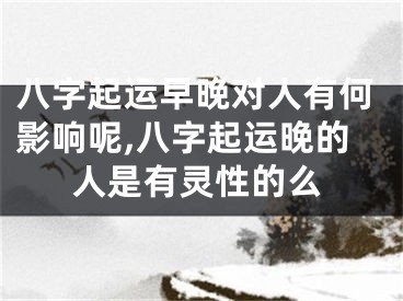 八字起运早晚对人有何影响呢,八字起运晚的人是有灵性的么