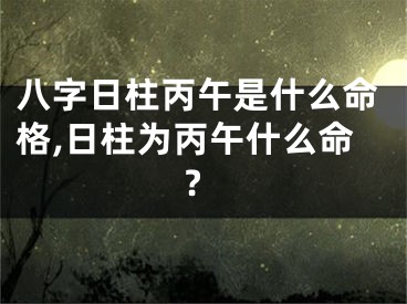 八字日柱丙午是什么命格,日柱为丙午什么命?