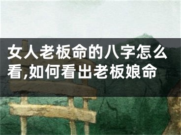 女人老板命的八字怎么看,如何看出老板娘命