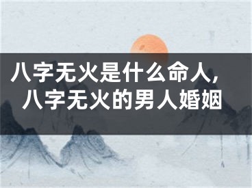 八字无火是什么命人,八字无火的男人婚姻