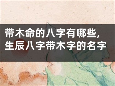 带木命的八字有哪些,生辰八字带木字的名字