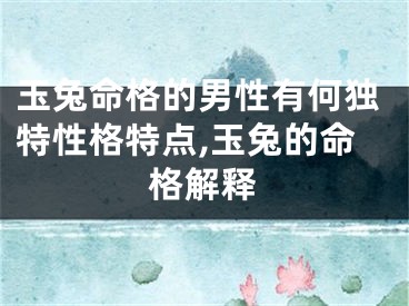 玉兔命格的男性有何独特性格特点,玉兔的命格解释