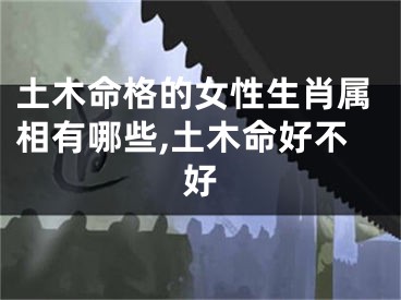 土木命格的女性生肖属相有哪些,土木命好不好
