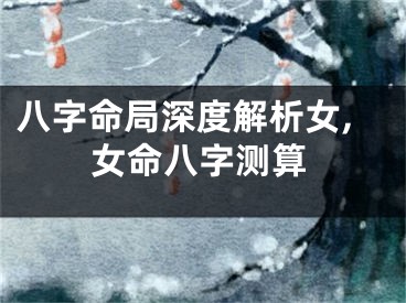 八字命局深度解析女,女命八字测算
