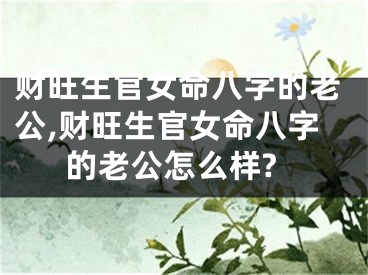 财旺生官女命八字的老公,财旺生官女命八字的老公怎么样?