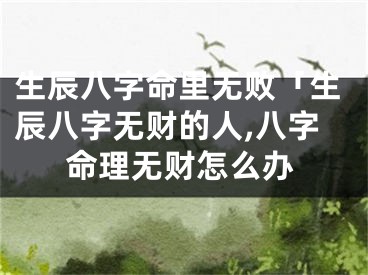 生辰八字命里无败「生辰八字无财的人,八字命理无财怎么办
