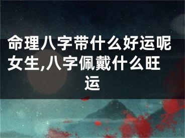命理八字带什么好运呢女生,八字佩戴什么旺运