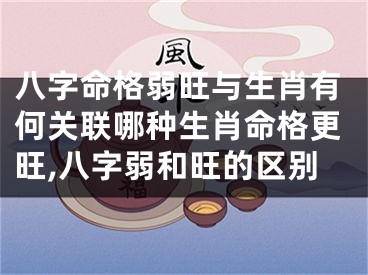 八字命格弱旺与生肖有何关联哪种生肖命格更旺,八字弱和旺的区别