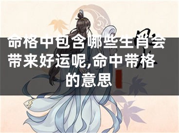 命格中包含哪些生肖会带来好运呢,命中带格的意思