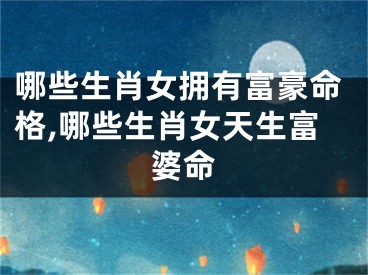 哪些生肖女拥有富豪命格,哪些生肖女天生富婆命