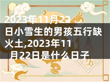 2023年11月22日小雪生的男孩五行缺火土,2023年11月22日是什么日子