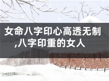 女命八字印心高透无制,八字印重的女人
