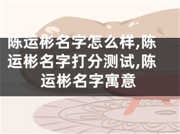 陈运彬名字怎么样,陈运彬名字打分测试,陈运彬名字寓意
