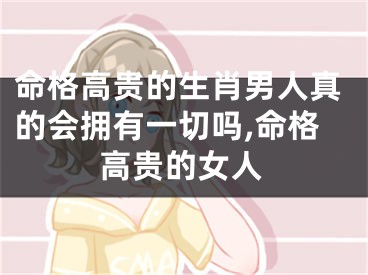 命格高贵的生肖男人真的会拥有一切吗,命格高贵的女人