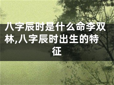 八字辰时是什么命李双林,八字辰时出生的特征