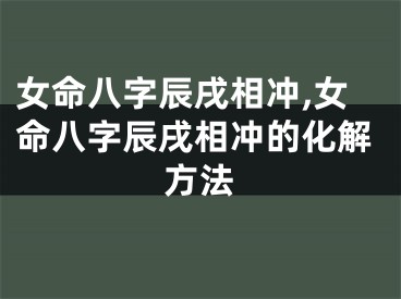 女命八字辰戌相冲,女命八字辰戌相冲的化解方法