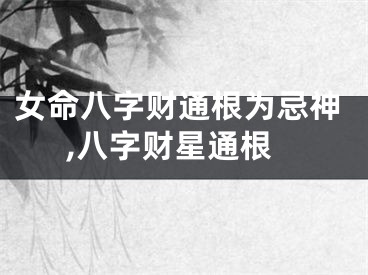 女命八字财通根为忌神,八字财星通根
