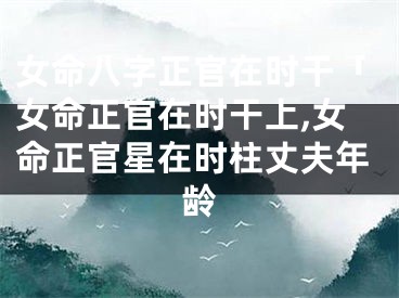 女命八字正官在时干「女命正官在时干上,女命正官星在时柱丈夫年龄