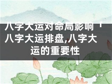 八字大运对命局影响「八字大运排盘,八字大运的重要性