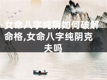 女命八字纯阴如何破解命格,女命八字纯阴克夫吗