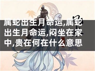 属蛇出生月命运,属蛇出生月命运,闷坐在家中,贵在何在什么意思