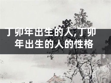 丁卯年出生的人,丁卯年出生的人的性格