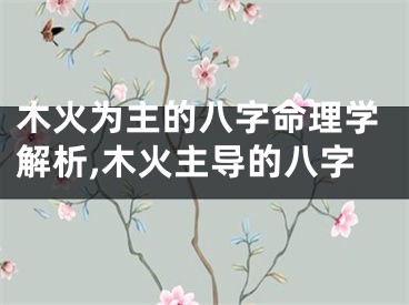 木火为主的八字命理学解析,木火主导的八字