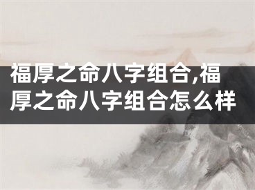 福厚之命八字组合,福厚之命八字组合怎么样
