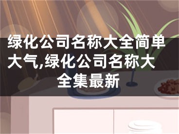 绿化公司名称大全简单大气,绿化公司名称大全集最新