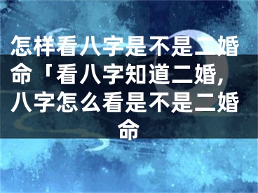 怎样看八字是不是二婚命「看八字知道二婚,八字怎么看是不是二婚命