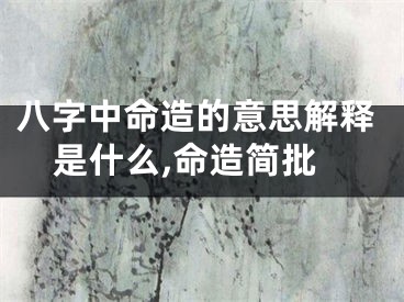 八字中命造的意思解释是什么,命造简批