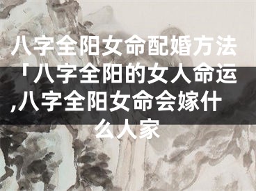 八字全阳女命配婚方法「八字全阳的女人命运,八字全阳女命会嫁什么人家