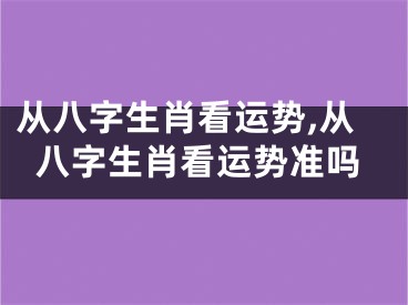 从八字生肖看运势,从八字生肖看运势准吗