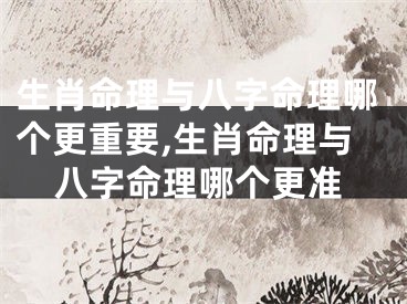 生肖命理与八字命理哪个更重要,生肖命理与八字命理哪个更准