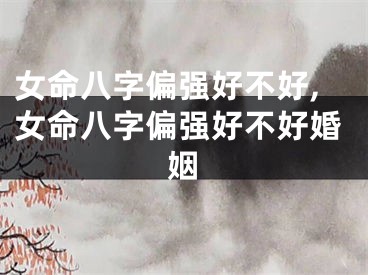 女命八字偏强好不好,女命八字偏强好不好婚姻