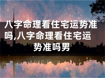八字命理看住宅运势准吗,八字命理看住宅运势准吗男
