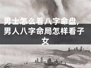 男士怎么看八字命盘,男人八字命局怎样看子女
