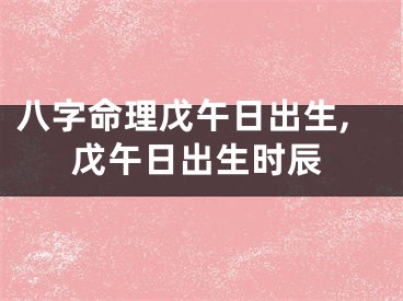 八字命理戊午日出生,戊午日出生时辰