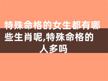 特殊命格的女生都有哪些生肖呢,特殊命格的人多吗