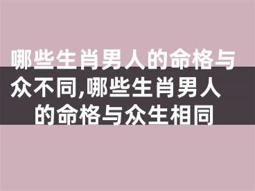 哪些生肖男人的命格与众不同,哪些生肖男人的命格与众生相同